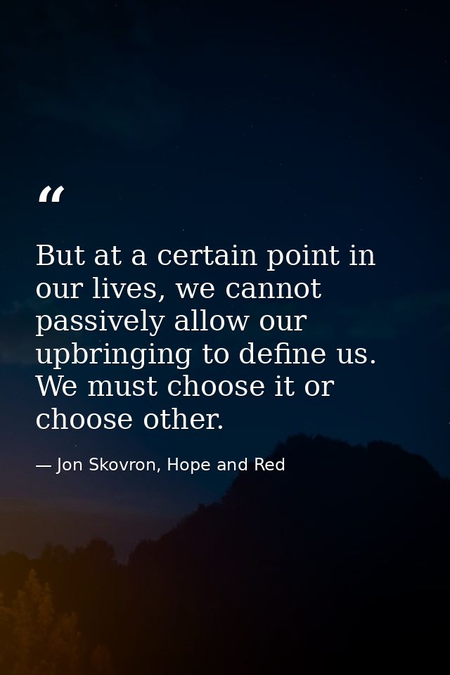 But at a certain point in our lives, we cannot passively allow our upbringing to define us. We must choose it or choose  — Jon Skovron, Hope and Red