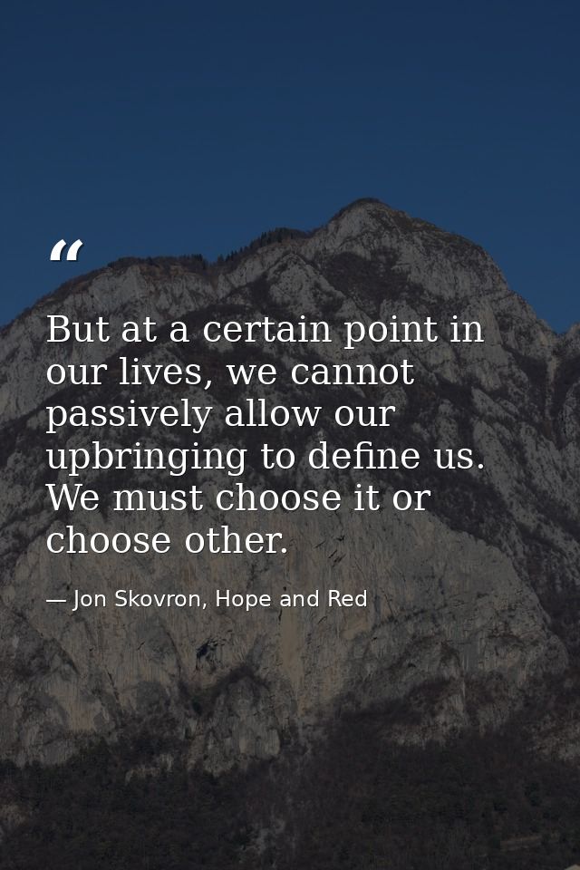 But at a certain point in our lives, we cannot passively allow our upbringing to define us. We must choose it or choose  — Jon Skovron, Hope and Red