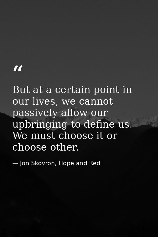 But at a certain point in our lives, we cannot passively allow our upbringing to define us. We must choose it or choose  — Jon Skovron, Hope and Red