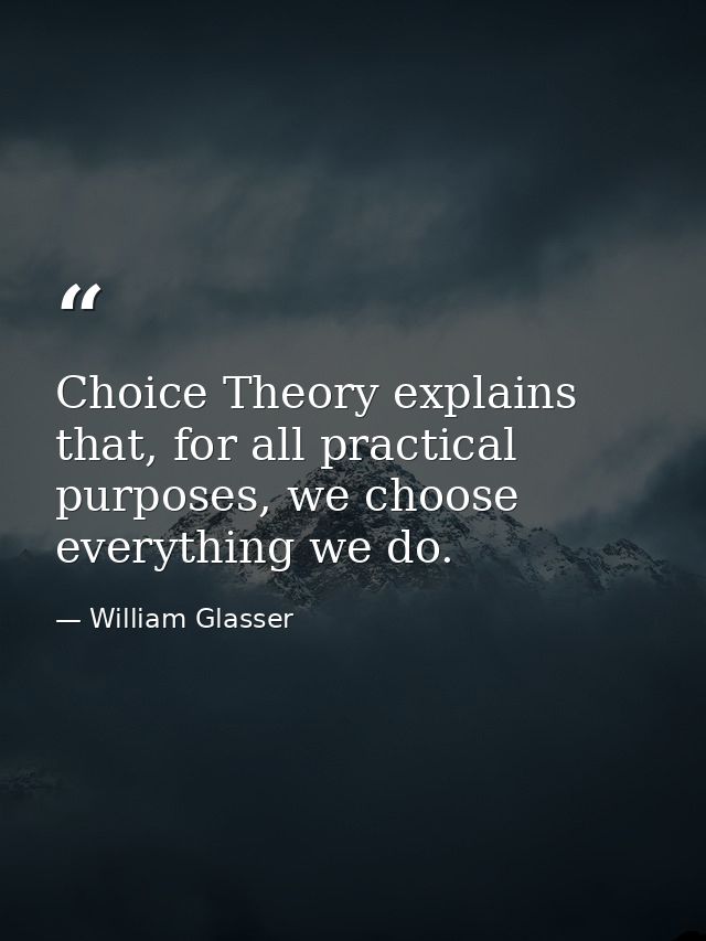 Choice Theory explains that, for all practical purposes, we choose everything we do. — William Glasser