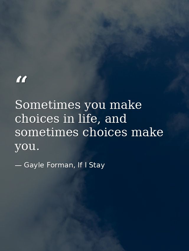 Sometimes you make choices in life, and sometimes choices make you. — Gayle Forman, If I Stay