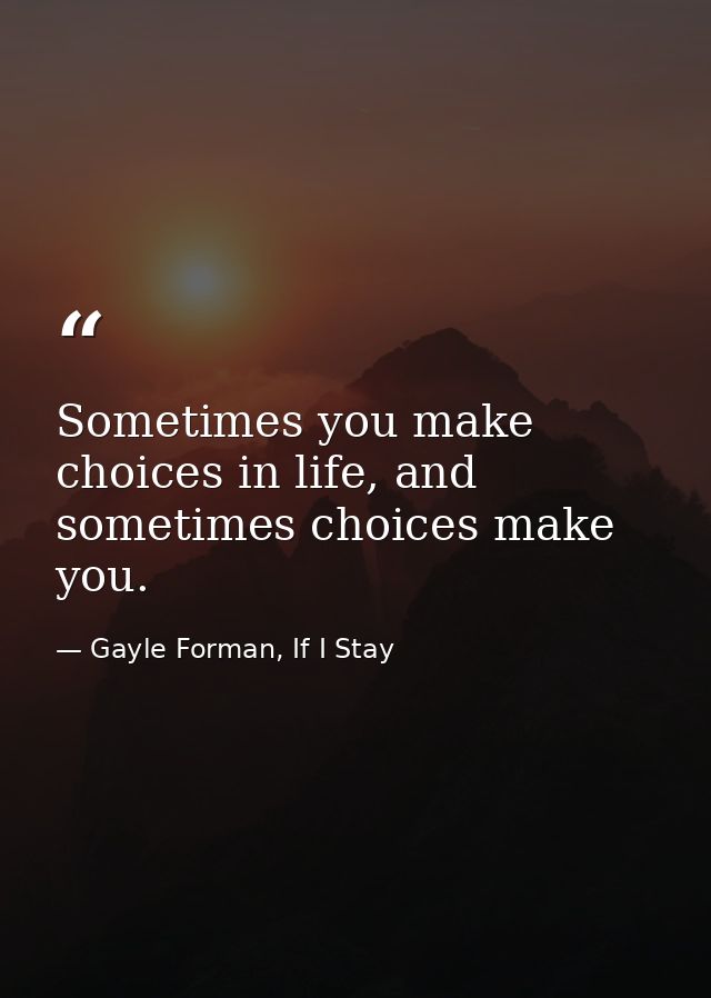 Sometimes you make choices in life, and sometimes choices make you. — Gayle Forman, If I Stay