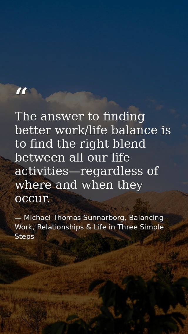 The answer to finding better work/life balance is to find the right blend between all our life activities—regardless of  — Michael Thomas Sunnarborg, Balancing Work, Relationships & Life in Three Simple Steps