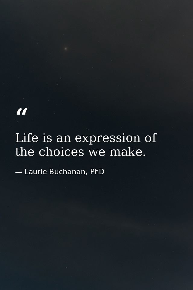 Life is an expression of the choices we make. — Laurie Buchanan, PhD