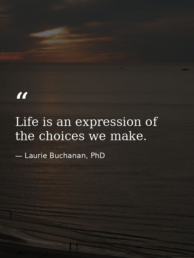 Life is an expression of the choices we make. — Laurie Buchanan, PhD