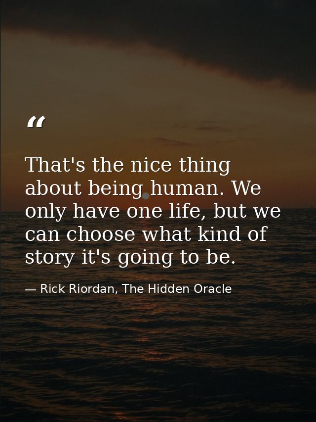 That's the nice thing about being human. We only have one life, but we can choose what kind of story it's going to be. — Rick Riordan, The Hidden Oracle
