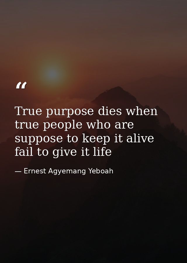 True purpose dies when true people who are suppose to keep it alive fail to give it life — Ernest Agyemang Yeboah