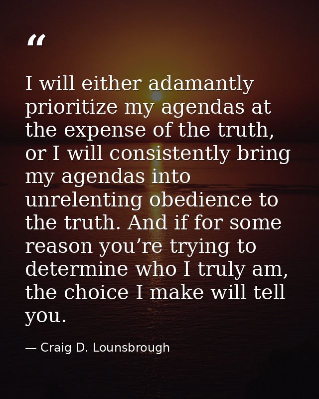 I will either adamantly prioritize my agendas at the expense of the truth, or I will consistently bring my agendas into  — Craig D. Lounsbrough