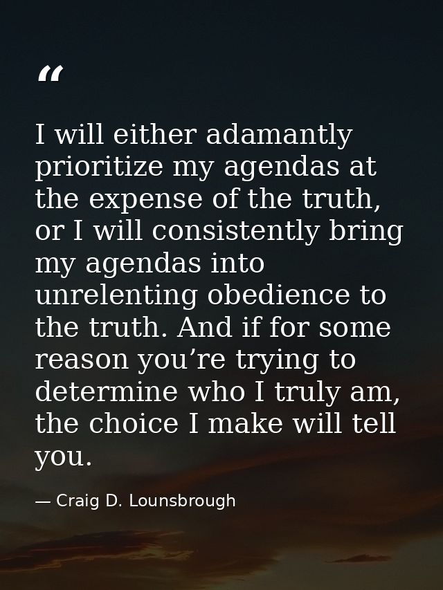 I will either adamantly prioritize my agendas at the expense of the truth, or I will consistently bring my agendas into  — Craig D. Lounsbrough