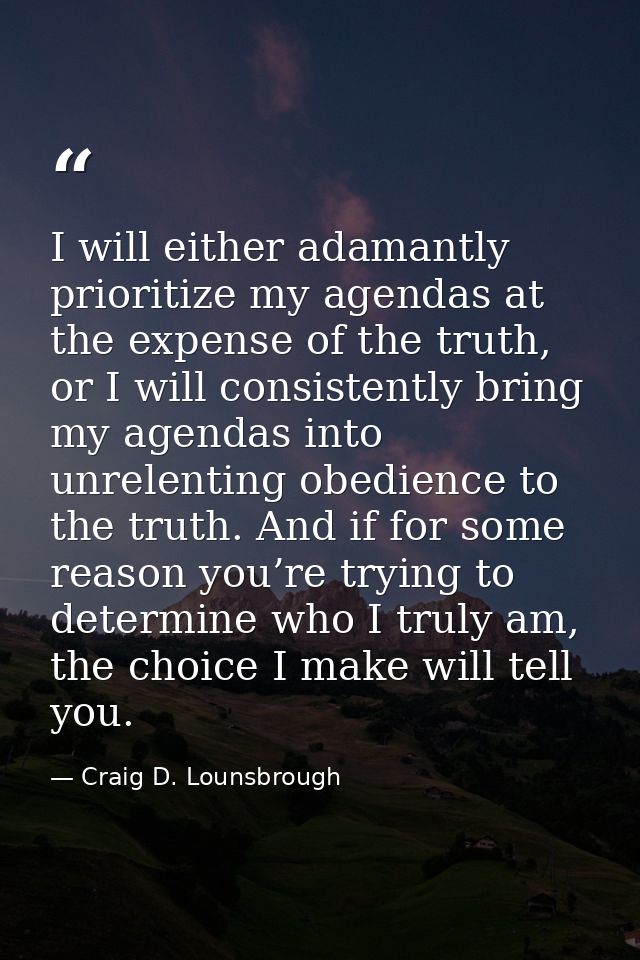 I will either adamantly prioritize my agendas at the expense of the truth, or I will consistently bring my agendas into  — Craig D. Lounsbrough