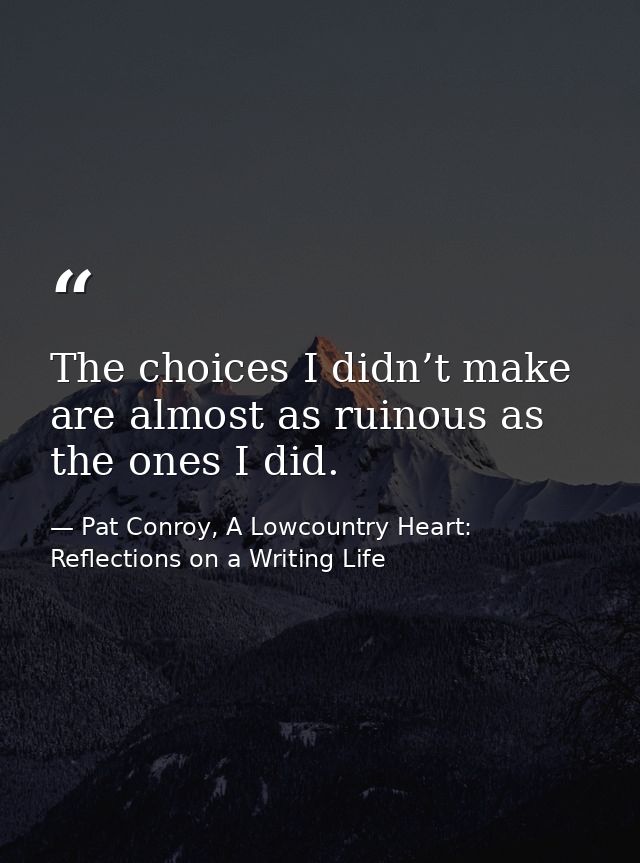 The choices I didn’t make are almost as ruinous as the ones I did. — Pat Conroy, A Lowcountry Heart: Reflections on a Writing Life