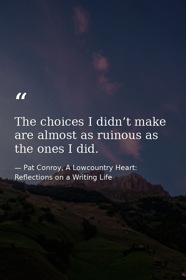The choices I didn’t make are almost as ruinous as the ones I did. — Pat Conroy, A Lowcountry Heart: Reflections on a Writing Life