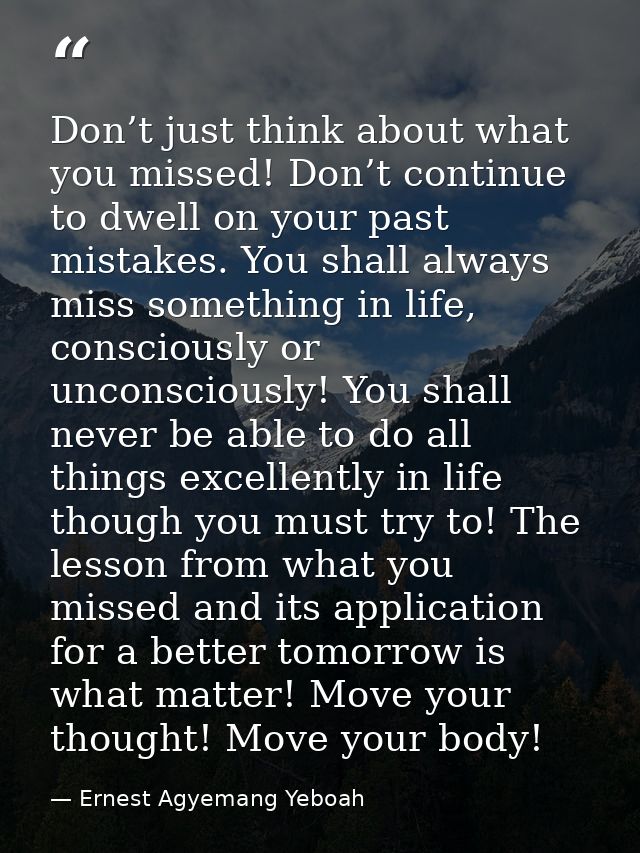 Don’t just think about what you missed! Don’t continue to dwell on your past mistakes. You shall always miss something i — Ernest Agyemang Yeboah