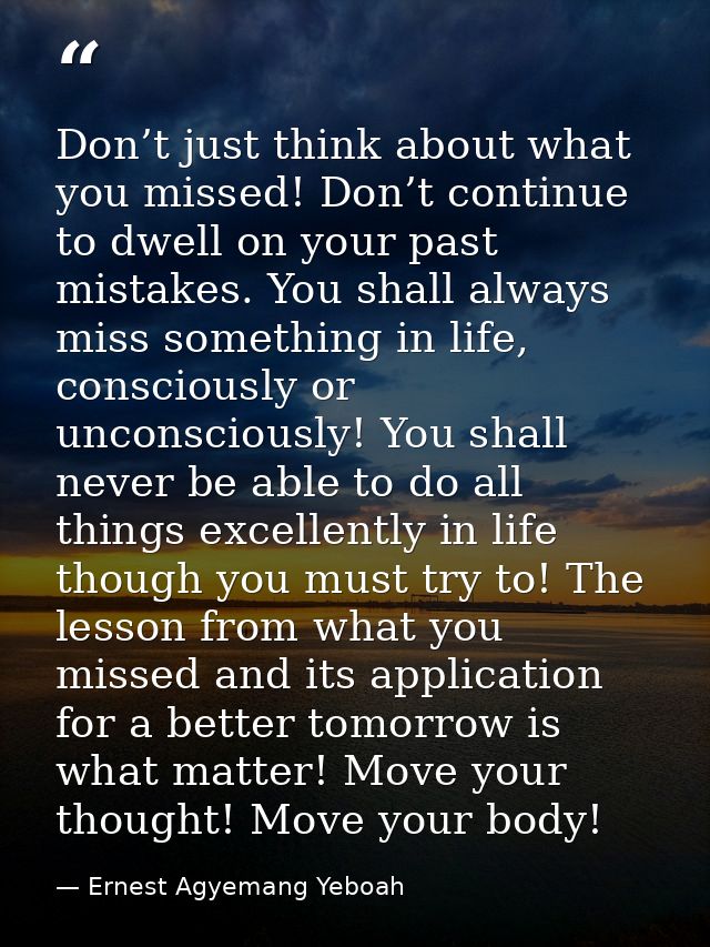 Don’t just think about what you missed! Don’t continue to dwell on your past mistakes. You shall always miss something i — Ernest Agyemang Yeboah