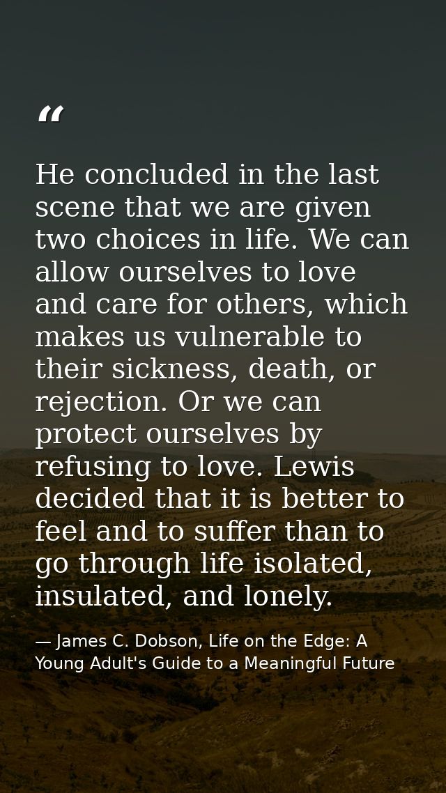 He concluded in the last scene that we are given two choices in life. We can allow ourselves to love and care for others — James C. Dobson, Life on the Edge: A Young Adult's Guide to a Meaningful Future
