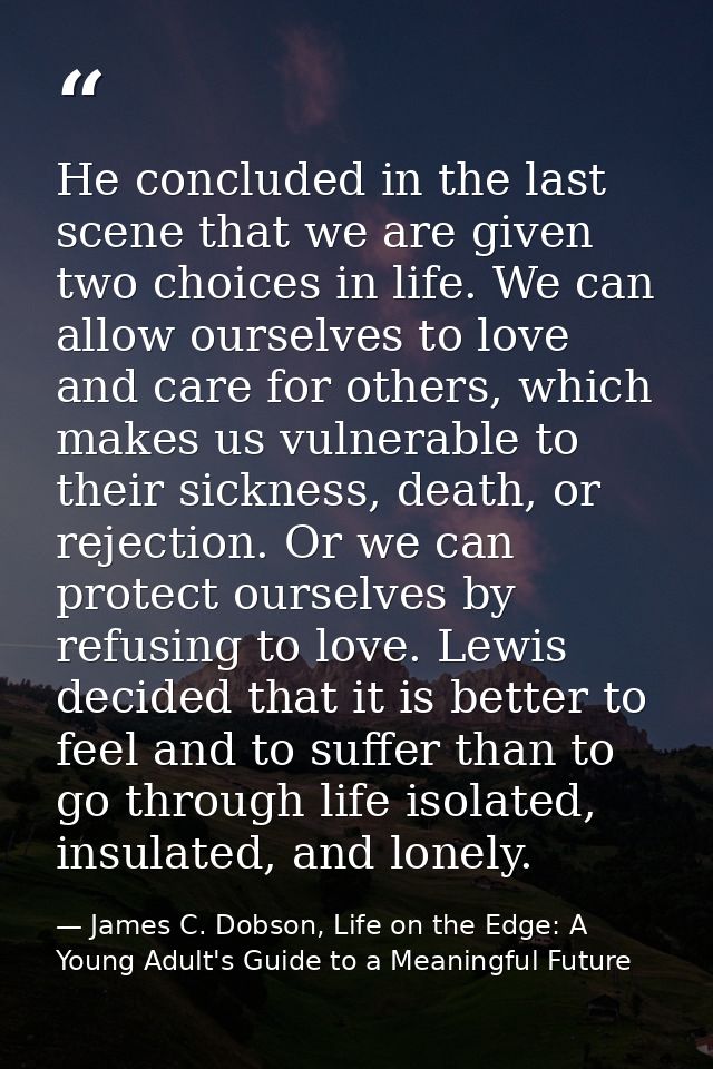 He concluded in the last scene that we are given two choices in life. We can allow ourselves to love and care for others — James C. Dobson, Life on the Edge: A Young Adult's Guide to a Meaningful Future