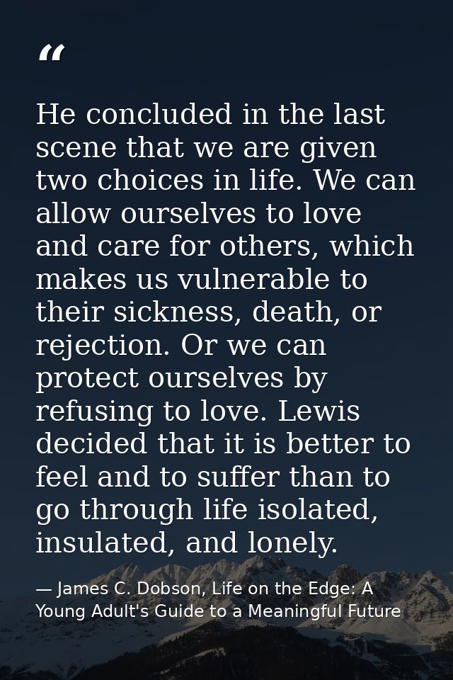 He concluded in the last scene that we are given two choices in life. We can allow ourselves to love and care for others — James C. Dobson, Life on the Edge: A Young Adult's Guide to a Meaningful Future