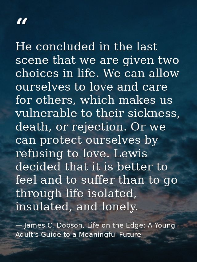 He concluded in the last scene that we are given two choices in life. We can allow ourselves to love and care for others — James C. Dobson, Life on the Edge: A Young Adult's Guide to a Meaningful Future