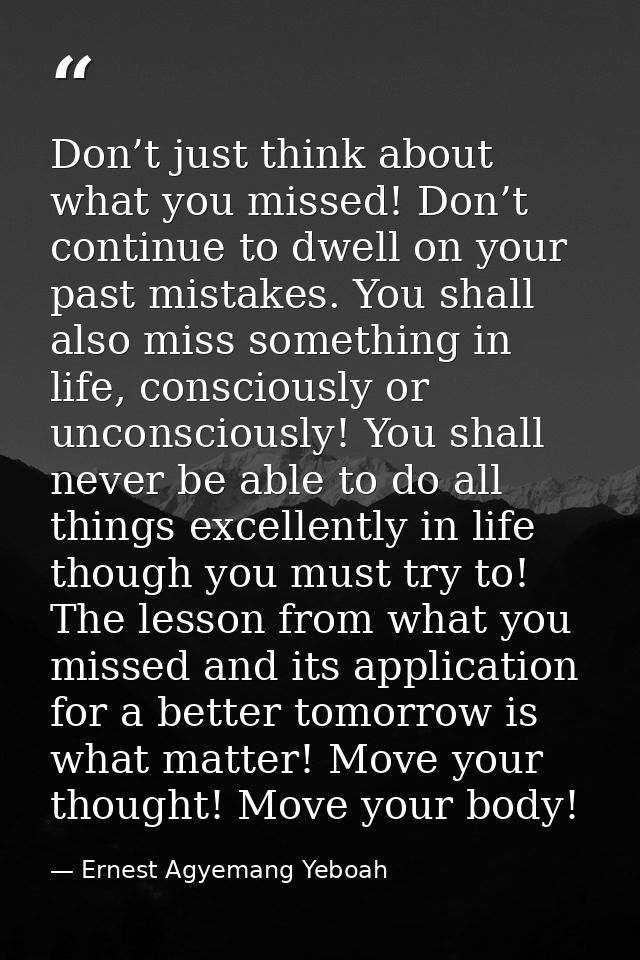 Don’t just think about what you missed! Don’t continue to dwell on your past mistakes. You shall also miss something in  — Ernest Agyemang Yeboah