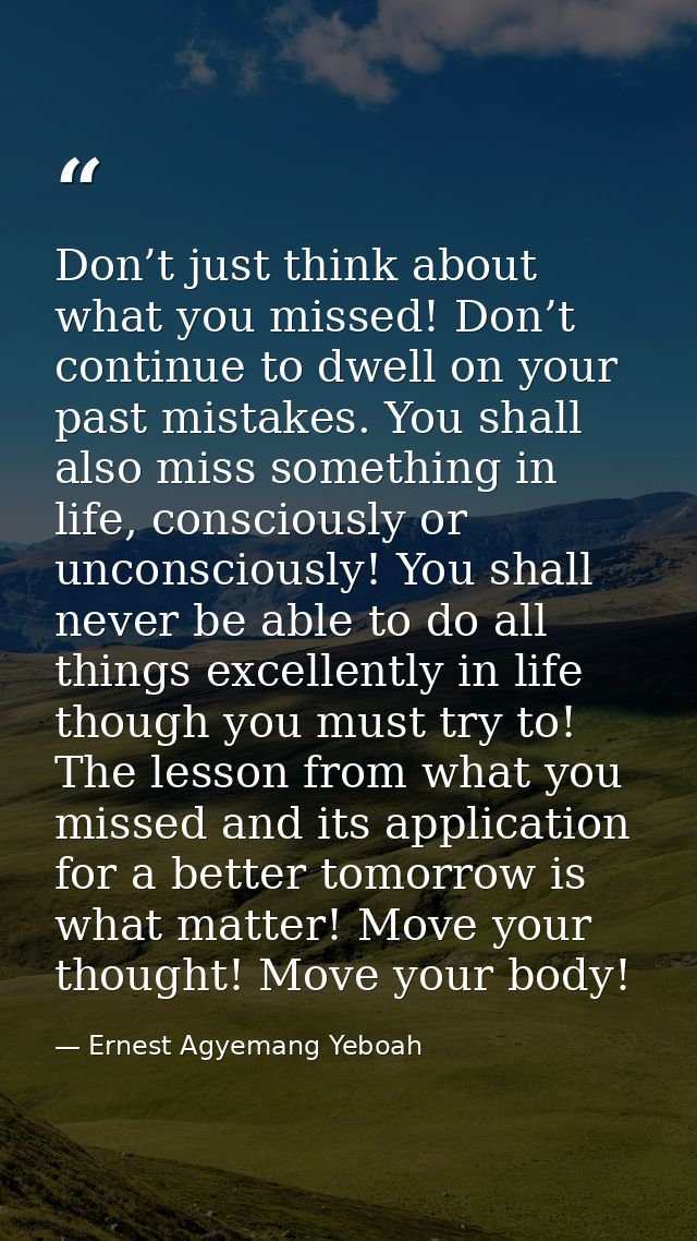 Don’t just think about what you missed! Don’t continue to dwell on your past mistakes. You shall also miss something in  — Ernest Agyemang Yeboah