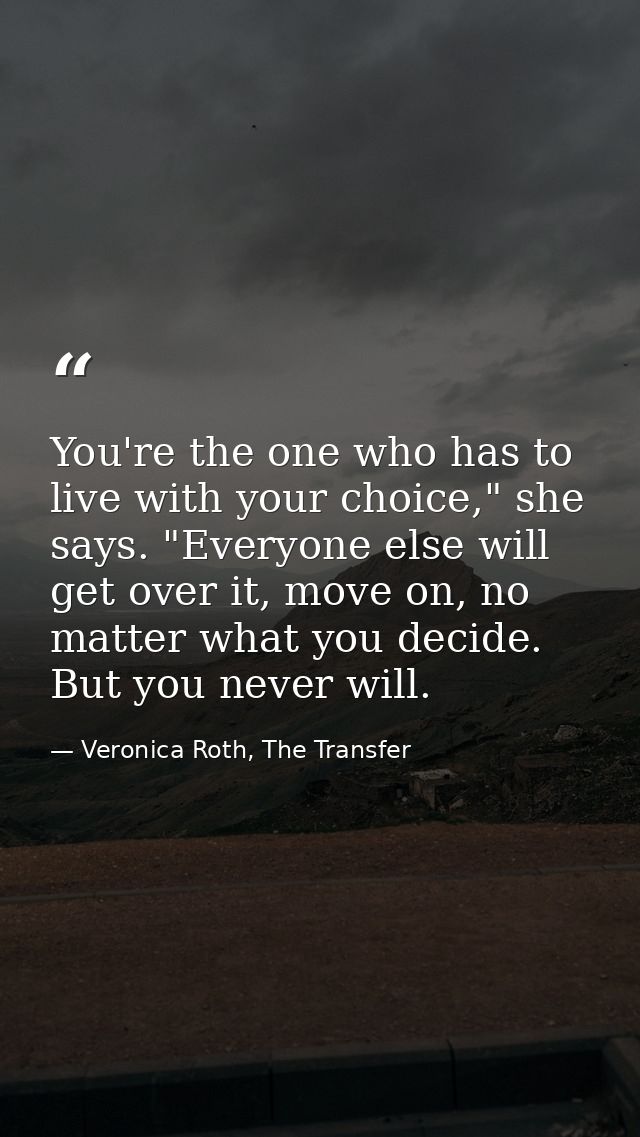 You're the one who has to live with your choice," she says. "Everyone else will get over it, move on, no matter what you — Veronica Roth, The Transfer