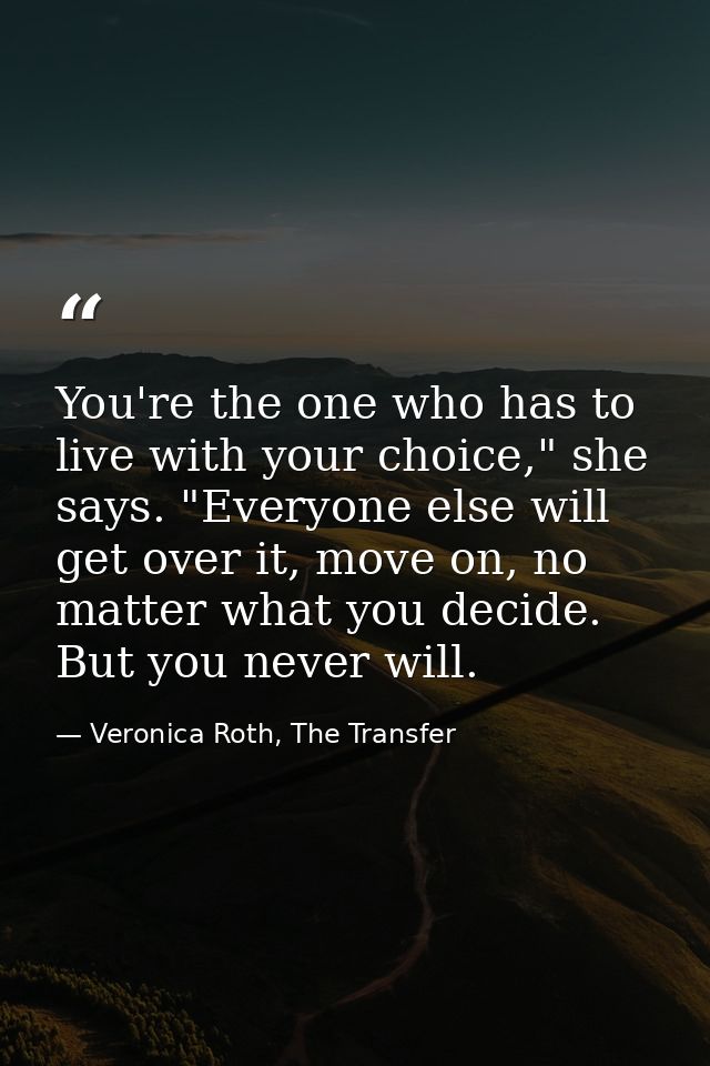 You're the one who has to live with your choice," she says. "Everyone else will get over it, move on, no matter what you — Veronica Roth, The Transfer