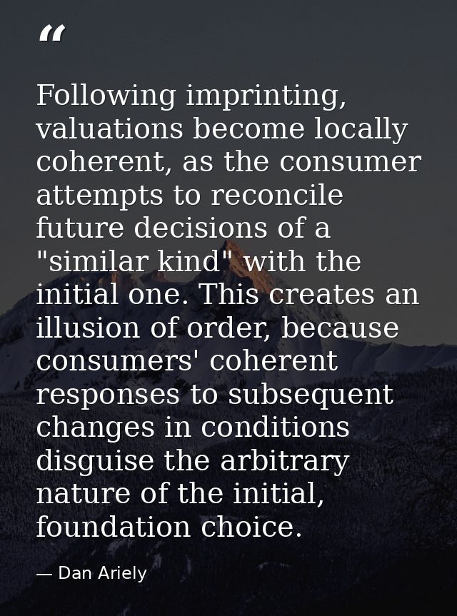 Following imprinting, valuations become locally coherent, as the consumer attempts to reconcile future decisions of a "s — Dan Ariely