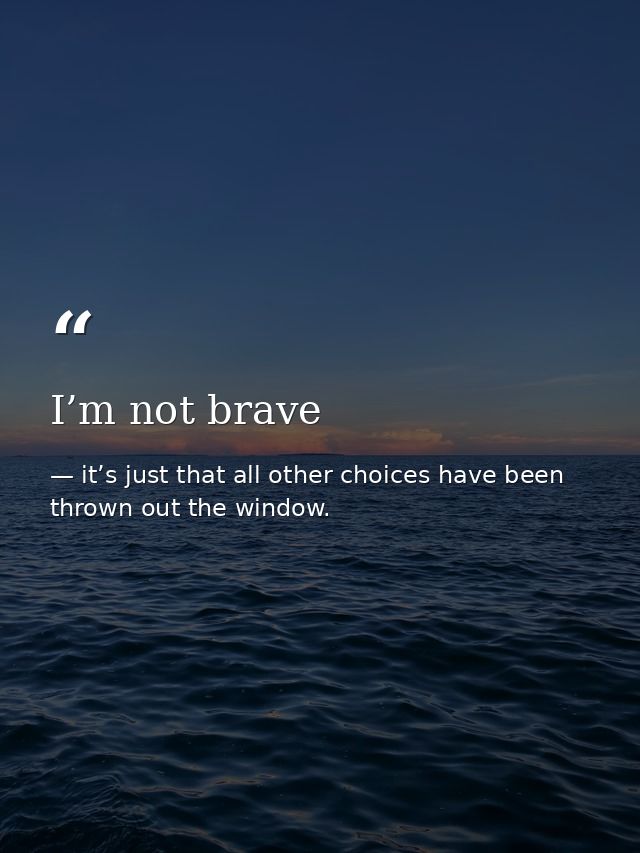 I’m not brave — it’s just that all other choices have been thrown out the window.