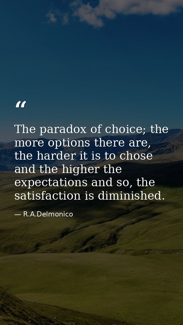 The paradox of choice; the more options there are, the harder it is to chose and the higher the expectations and so, the — R.A.Delmonico