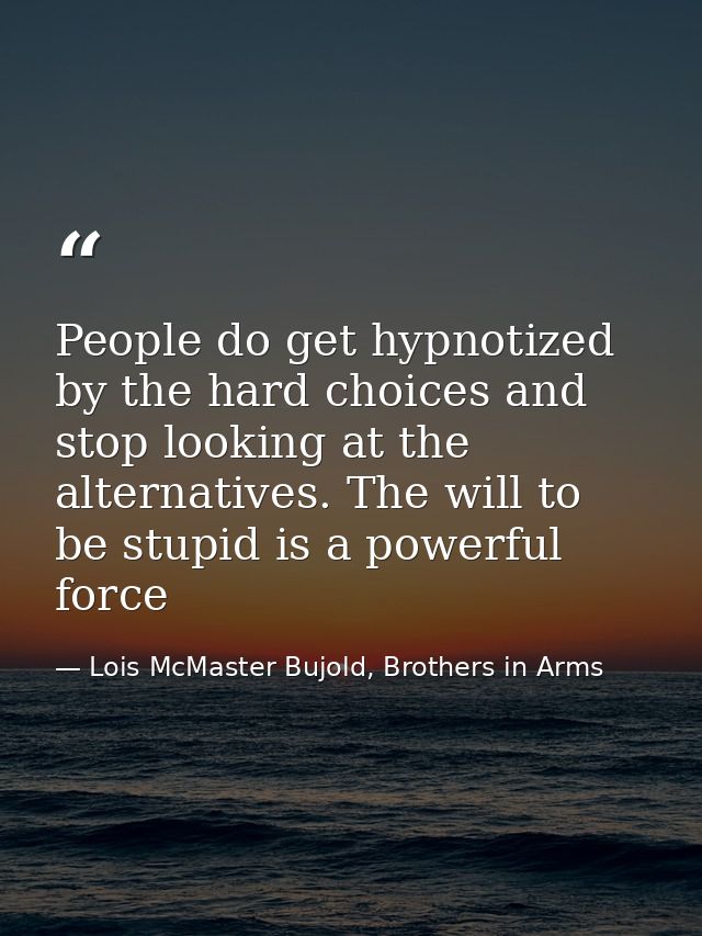 People do get hypnotized by the hard choices and stop looking at the alternatives. The will to be stupid is a powerful f — Lois McMaster Bujold, Brothers in Arms
