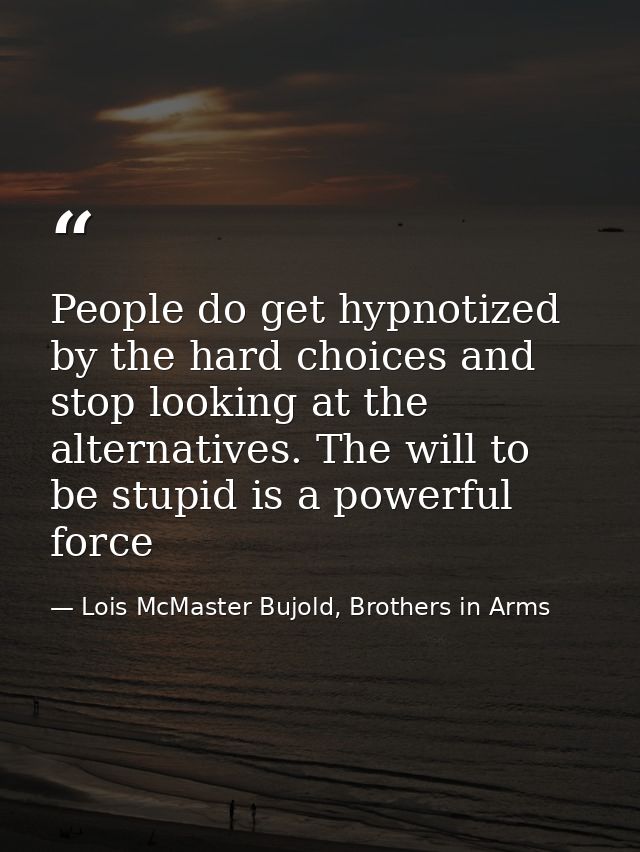 People do get hypnotized by the hard choices and stop looking at the alternatives. The will to be stupid is a powerful f — Lois McMaster Bujold, Brothers in Arms