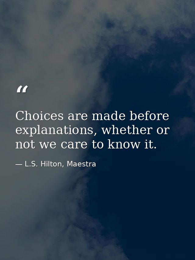 Choices are made before explanations, whether or not we care to know it. — L.S. Hilton, Maestra