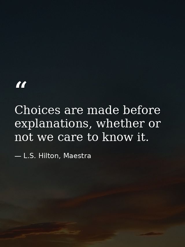 Choices are made before explanations, whether or not we care to know it. — L.S. Hilton, Maestra