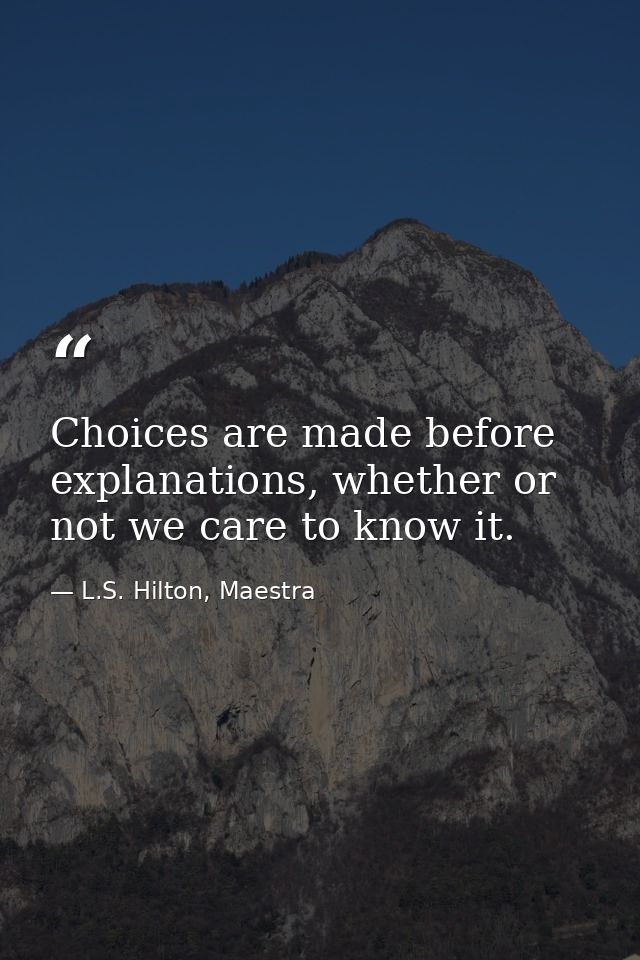 Choices are made before explanations, whether or not we care to know it. — L.S. Hilton, Maestra