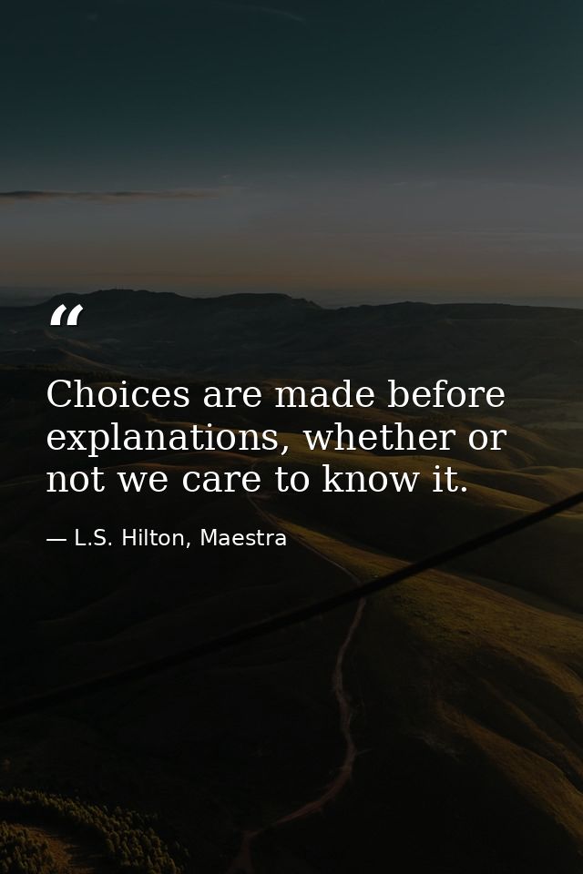 Choices are made before explanations, whether or not we care to know it. — L.S. Hilton, Maestra