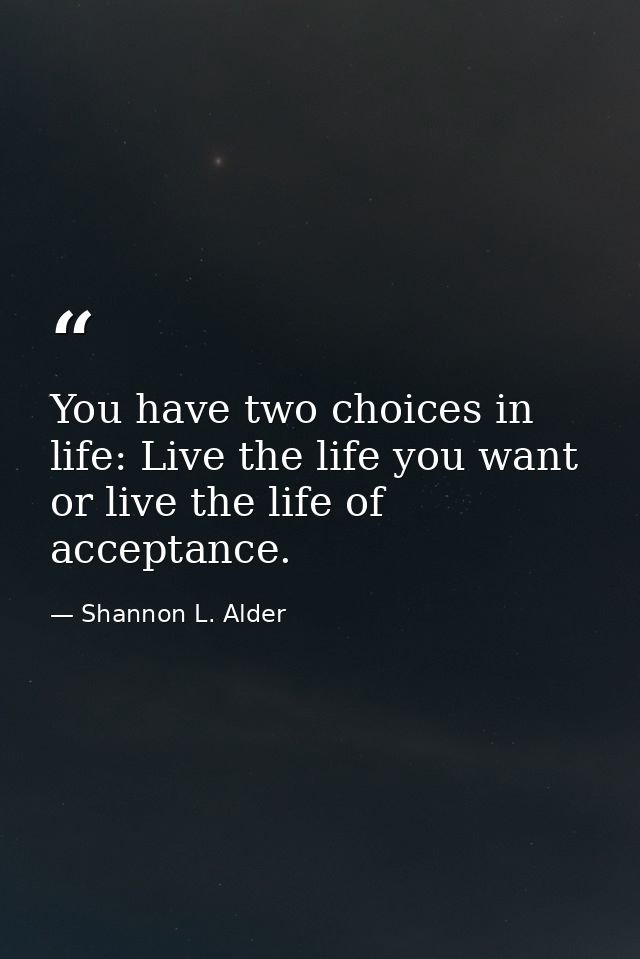 You have two choices in life: Live the life you want or live the life of acceptance. — Shannon L. Alder
