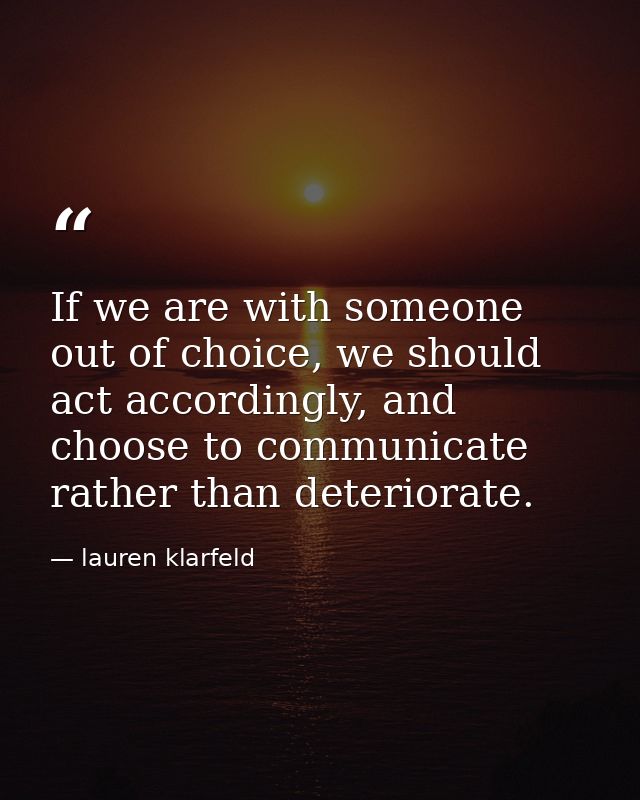 If we are with someone out of choice, we should act accordingly, and choose to communicate rather than deteriorate. — lauren klarfeld