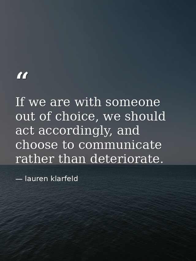 If we are with someone out of choice, we should act accordingly, and choose to communicate rather than deteriorate. — lauren klarfeld