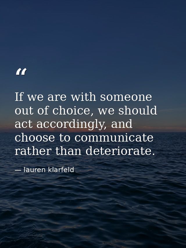 If we are with someone out of choice, we should act accordingly, and choose to communicate rather than deteriorate. — lauren klarfeld