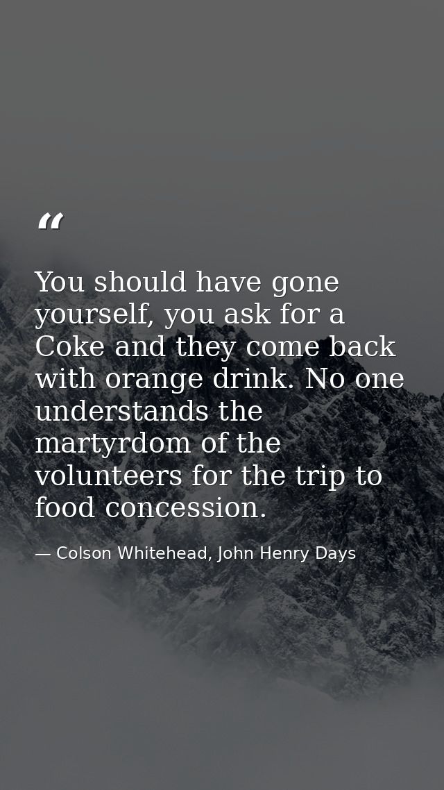 You should have gone yourself, you ask for a Coke and they come back with orange drink. No one understands the martyrdom — Colson Whitehead, John Henry Days