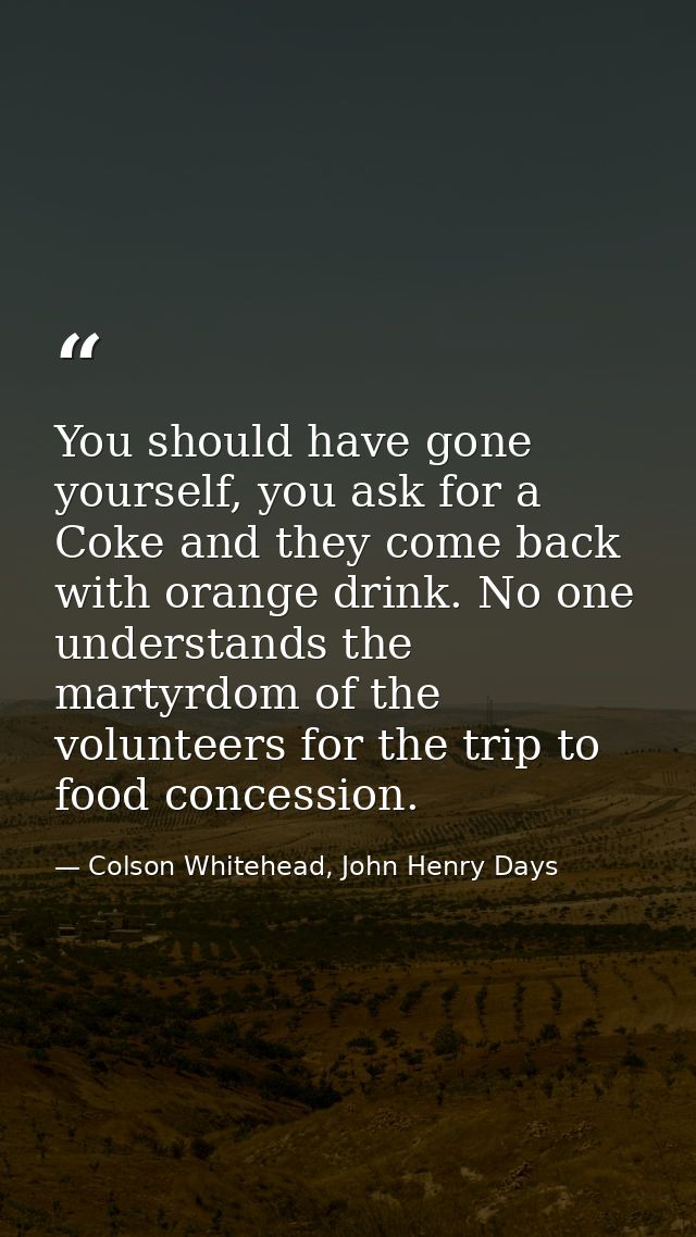 You should have gone yourself, you ask for a Coke and they come back with orange drink. No one understands the martyrdom — Colson Whitehead, John Henry Days