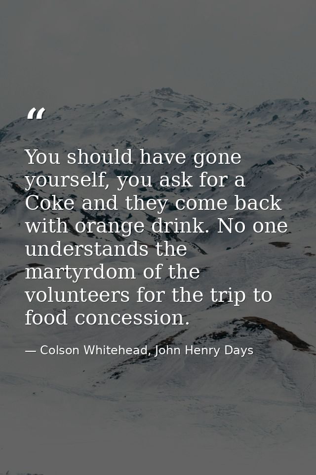You should have gone yourself, you ask for a Coke and they come back with orange drink. No one understands the martyrdom — Colson Whitehead, John Henry Days