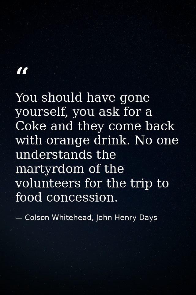 You should have gone yourself, you ask for a Coke and they come back with orange drink. No one understands the martyrdom — Colson Whitehead, John Henry Days
