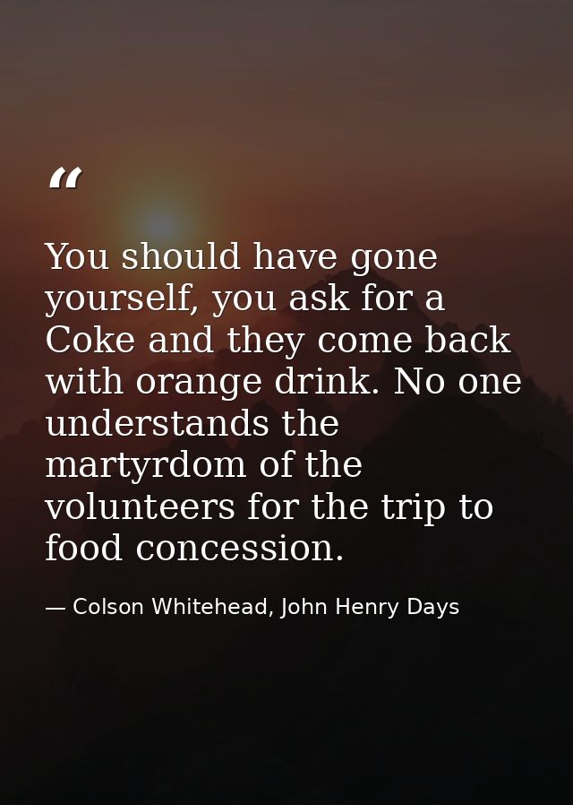 You should have gone yourself, you ask for a Coke and they come back with orange drink. No one understands the martyrdom — Colson Whitehead, John Henry Days