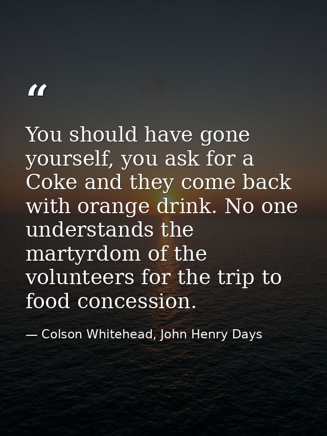 You should have gone yourself, you ask for a Coke and they come back with orange drink. No one understands the martyrdom — Colson Whitehead, John Henry Days