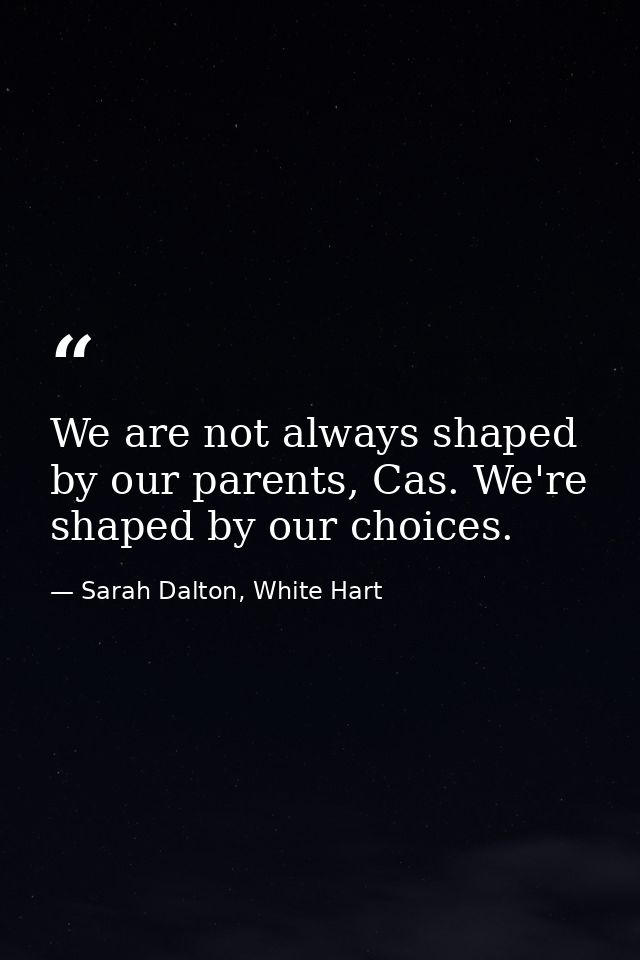 We are not always shaped by our parents, Cas. We're shaped by our choices. — Sarah Dalton, White Hart