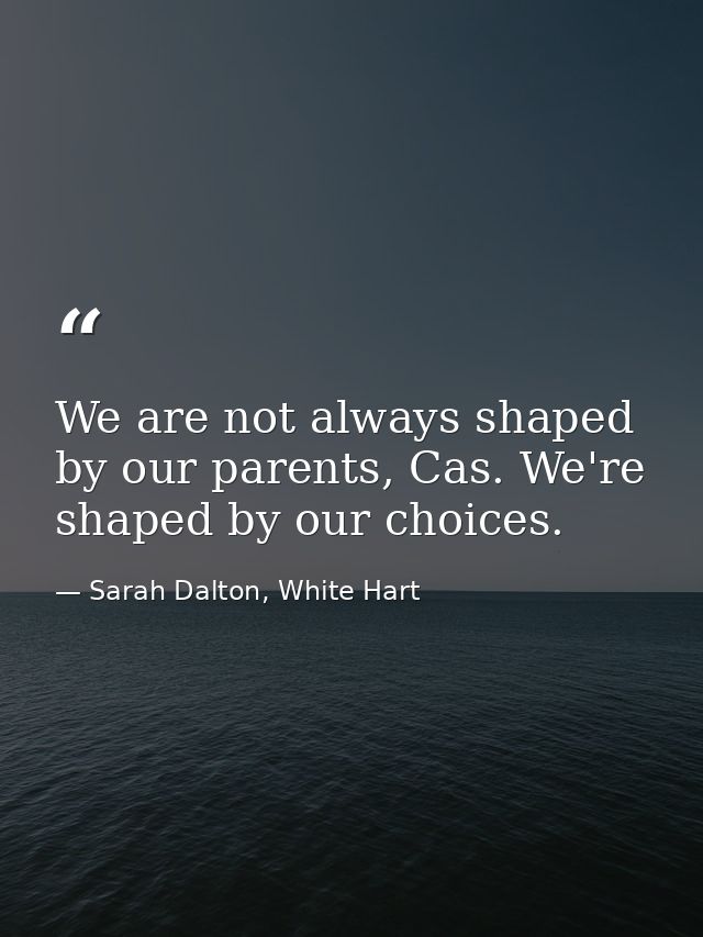 We are not always shaped by our parents, Cas. We're shaped by our choices. — Sarah Dalton, White Hart