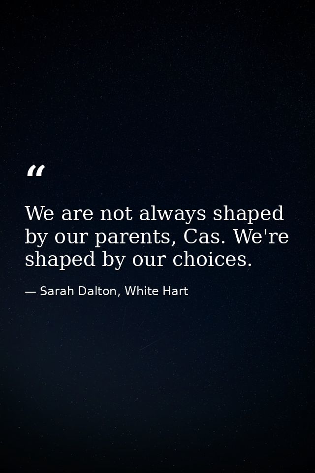 We are not always shaped by our parents, Cas. We're shaped by our choices. — Sarah Dalton, White Hart
