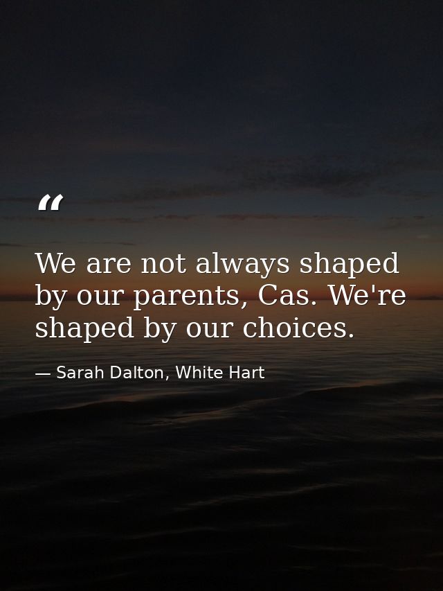 We are not always shaped by our parents, Cas. We're shaped by our choices. — Sarah Dalton, White Hart