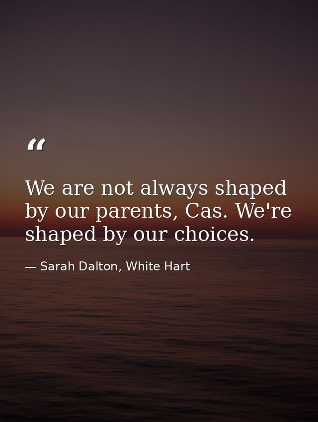 We are not always shaped by our parents, Cas. We're shaped by our choices. — Sarah Dalton, White Hart